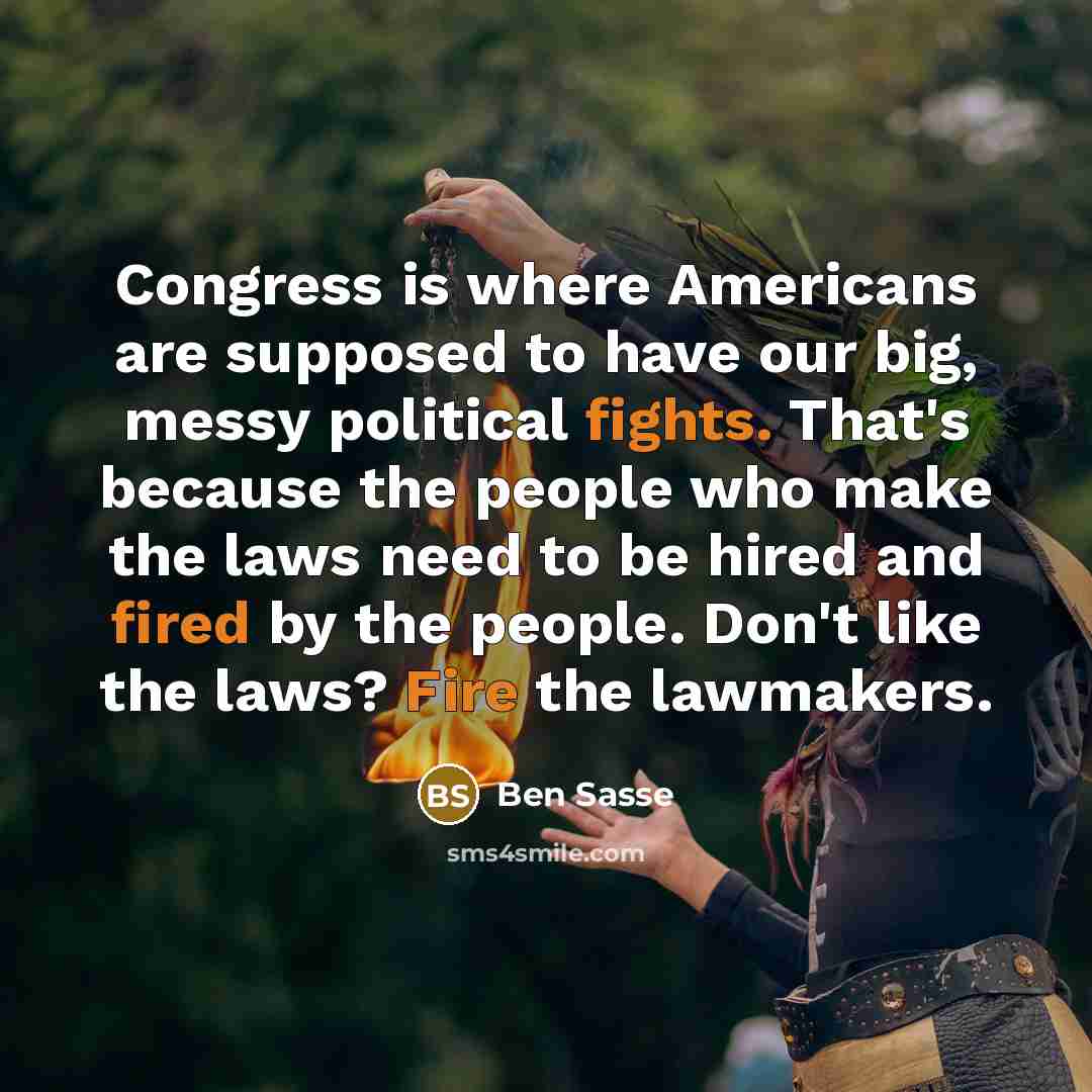 “Congress is where Americans are supposed to have our big, messy political fights. That's because the people who make the laws need to be hired and fired by the people. Don't like the laws? Fire the lawmakers.” quote by Ben Sasse