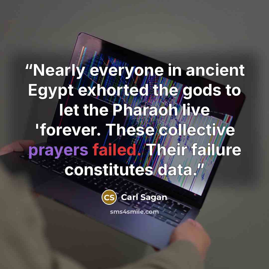 “Nearly everyone in ancient Egypt exhorted the gods to let the Pharaoh live 'forever. These collective prayers failed. Their failure constitutes data.” quote by Carl Sagan