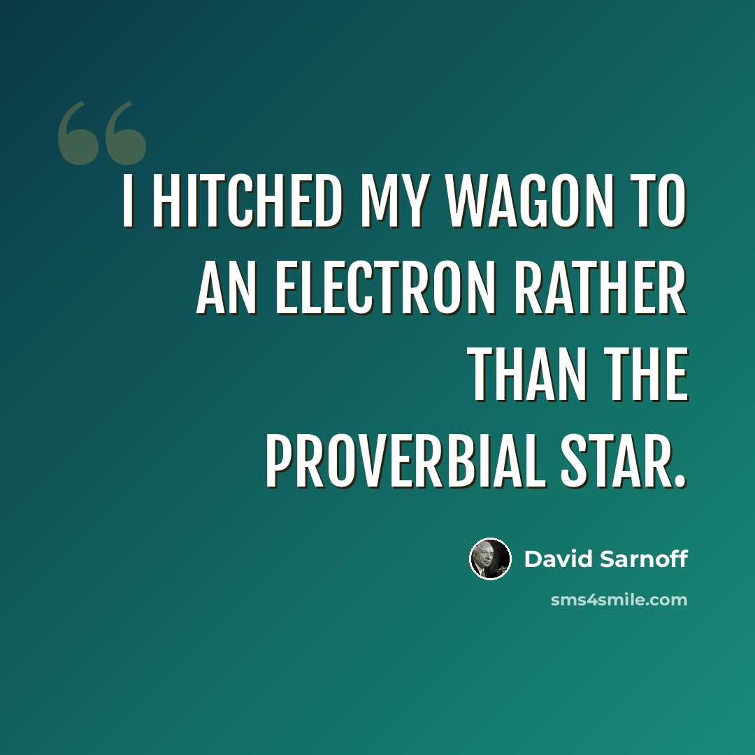 “I hitched my wagon to an electron rather than the proverbial star.” quote by David Sarnoff