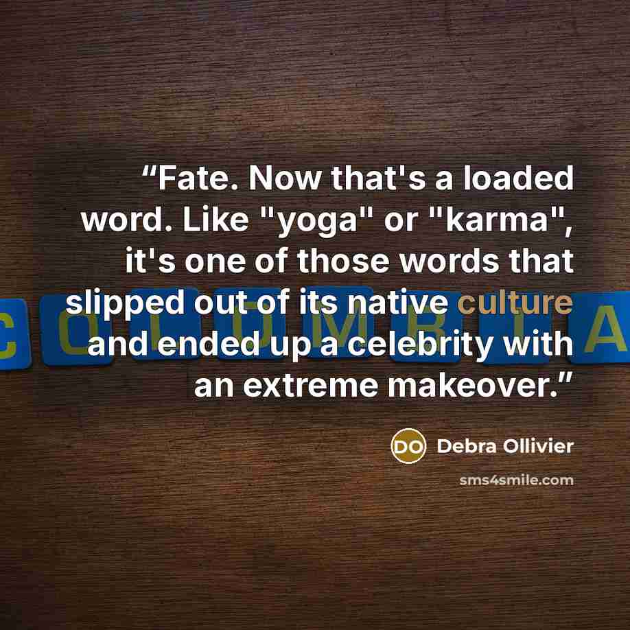 “Fate. Now that's a loaded word. Like "yoga" or "karma", it's one of those words that slipped out of its native culture and ended up a celebrity with an extreme makeover.” quote by Debra Ollivier