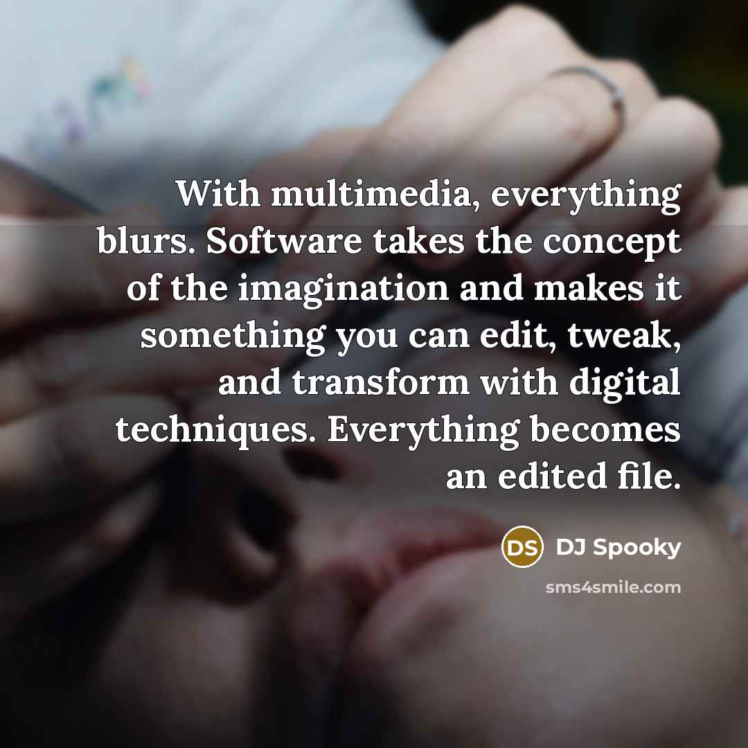 “With multimedia, everything blurs. Software takes the concept of the imagination and makes it something you can edit, tweak, and transform with digital techniques. Everything becomes an edited file.” quote by DJ Spooky