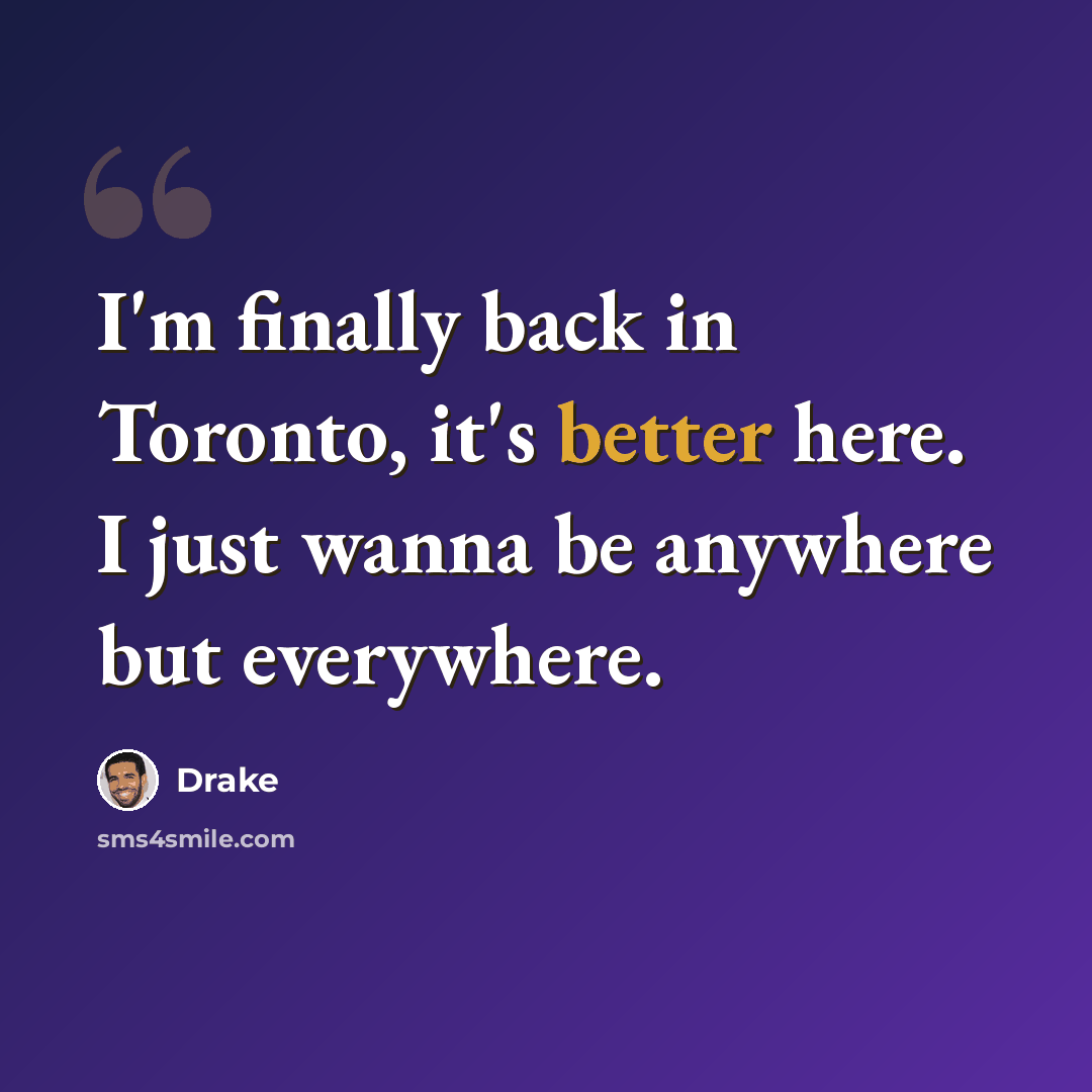 “I'm finally back in Toronto, it's better here. I just wanna be anywhere but everywhere.” quote by Drake