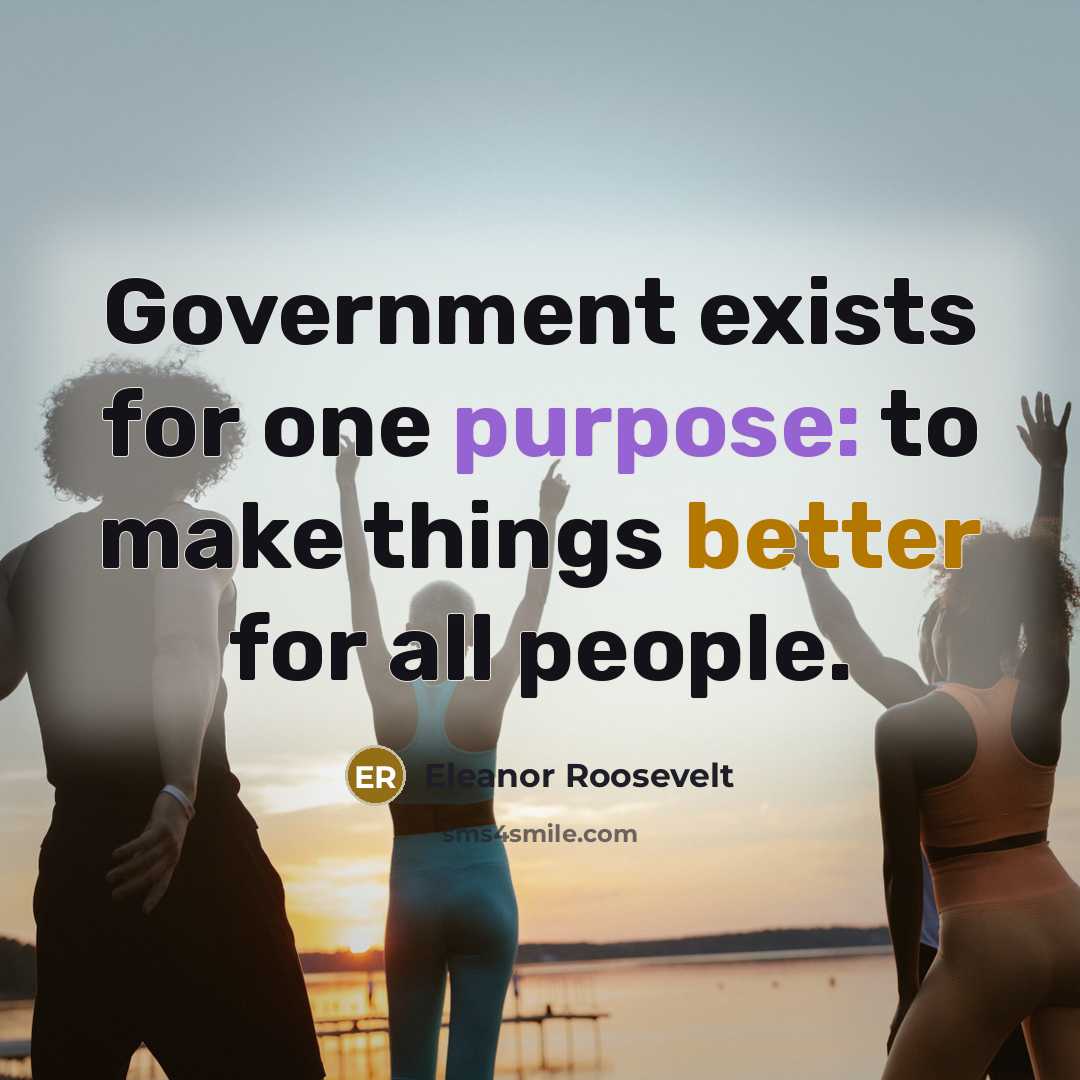 “Government exists for one purpose: to make things better for all people.” quote by Eleanor Roosevelt