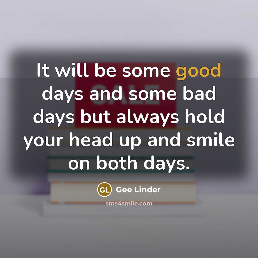 “It will be some good days and some bad days but always hold your head up and smile on both days.” quote by Gee Linder