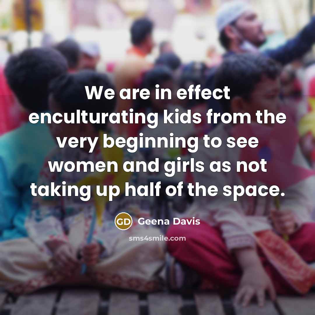 “We are in effect enculturating kids from the very beginning to see women and girls as not taking up half of the space.” quote by Geena Davis