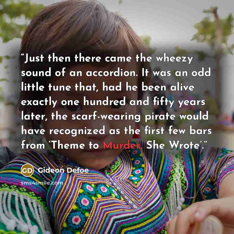 “Just then there came the wheezy sound of an accordion. It was an odd little tune that, had he been alive exactly one hundred and fifty years later, the scarf-wearing pirate would have recognized as the first few bars from ‘Theme to Murder, She Wrote’.” quote by Gideon Defoe