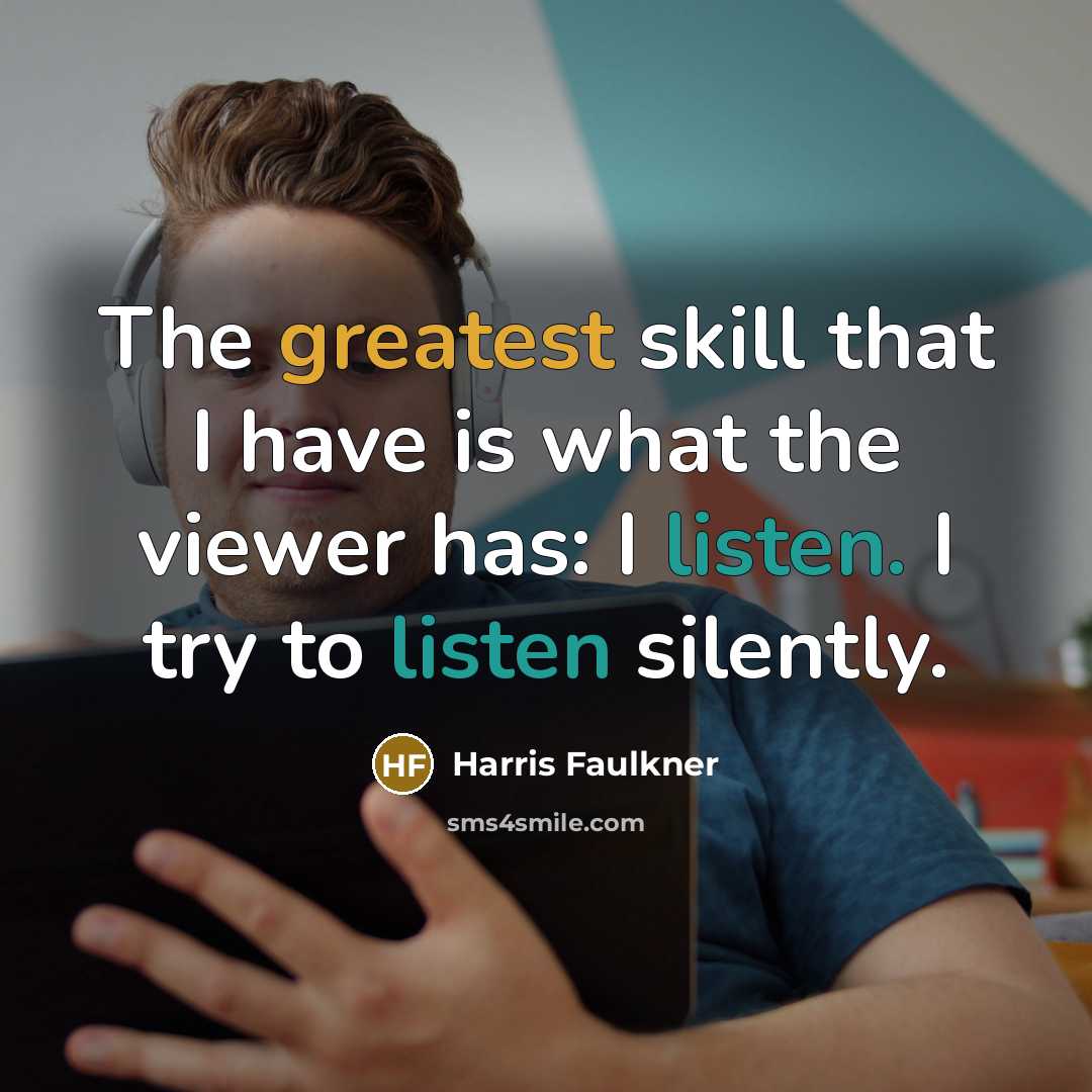 “The greatest skill that I have is what the viewer has: I listen. I try to listen silently.” quote by Harris Faulkner