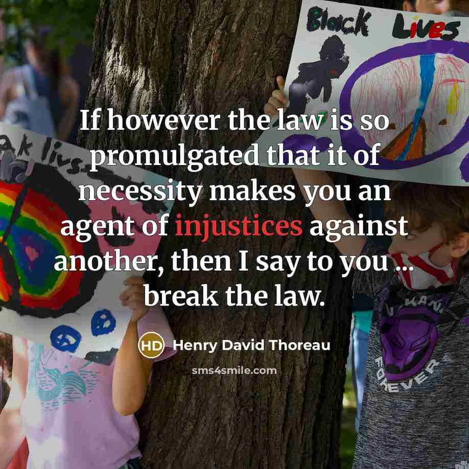 “If however the law is so promulgated that it of necessity makes you an agent of injustices against another, then I say to you ... break the law.” quote by Henry David Thoreau