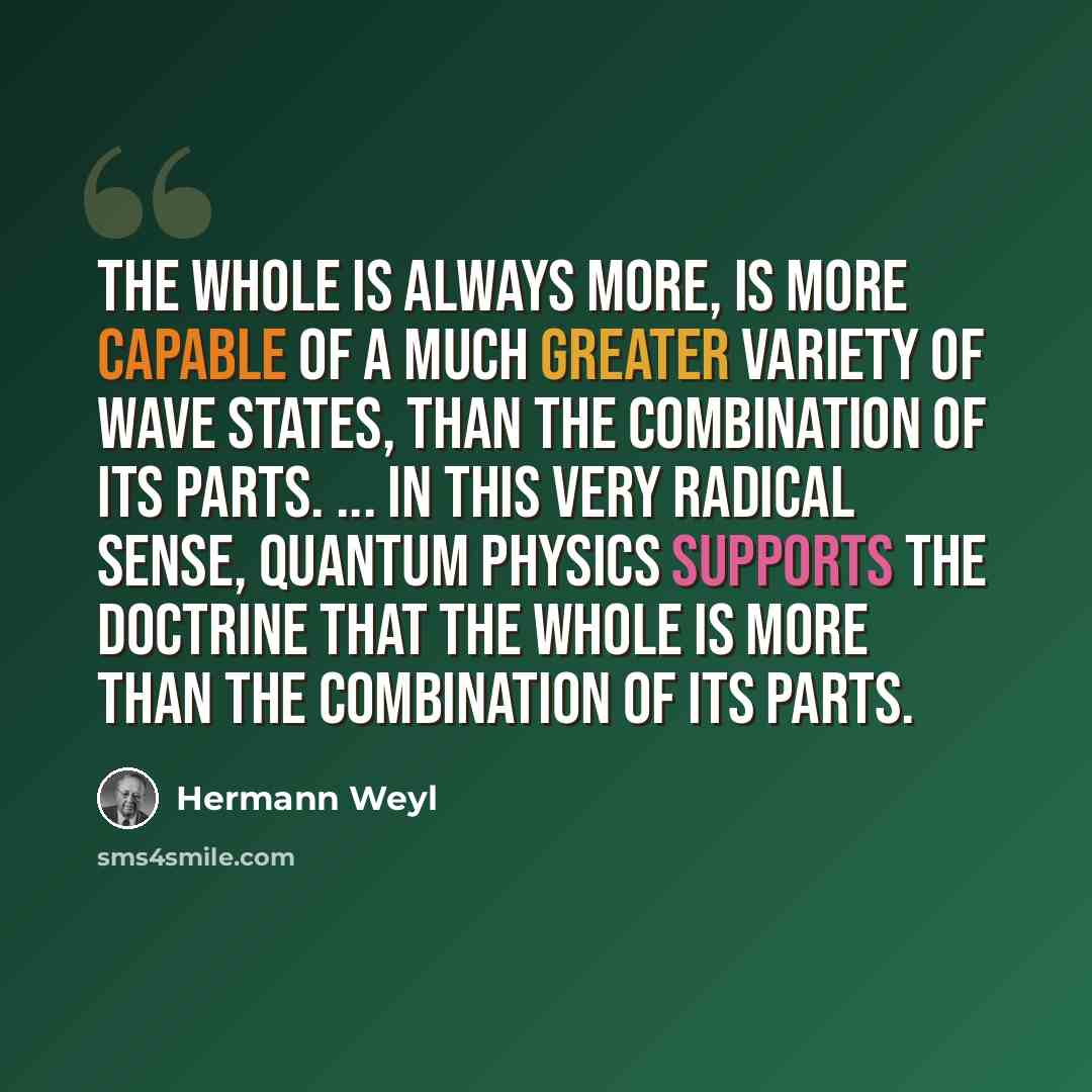 “The whole is always more, is more capable of a much greater variety of wave states, than the combination of its parts. ... In this very radical sense, quantum physics supports the doctrine that the whole is more than the combination of its parts.” quote by Hermann Weyl