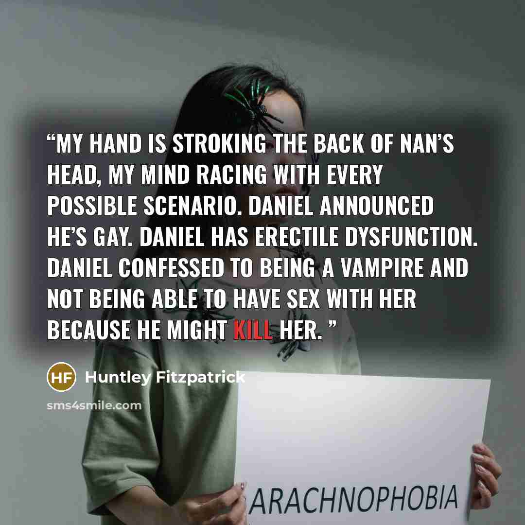 “My hand is stroking the back of Nan’s head, my mind racing with every possible scenario. Daniel announced he’s gay. Daniel has Erectile Dysfunction. Daniel confessed to being a vampire and not being able to have sex with her because he might kill her.” quote by Huntley Fitzpatrick