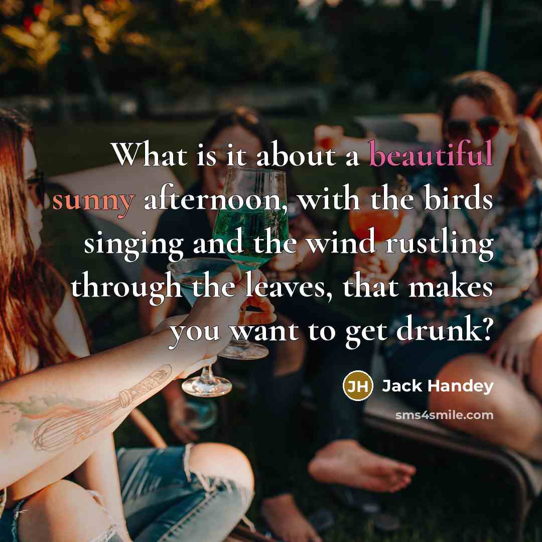 “What is it about a beautiful sunny afternoon, with the birds singing and the wind rustling through the leaves, that makes you want to get drunk?” quote by Jack Handey