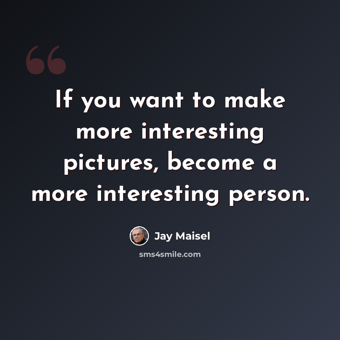 “If you want to make more interesting pictures, become a more interesting person.” quote by Jay Maisel