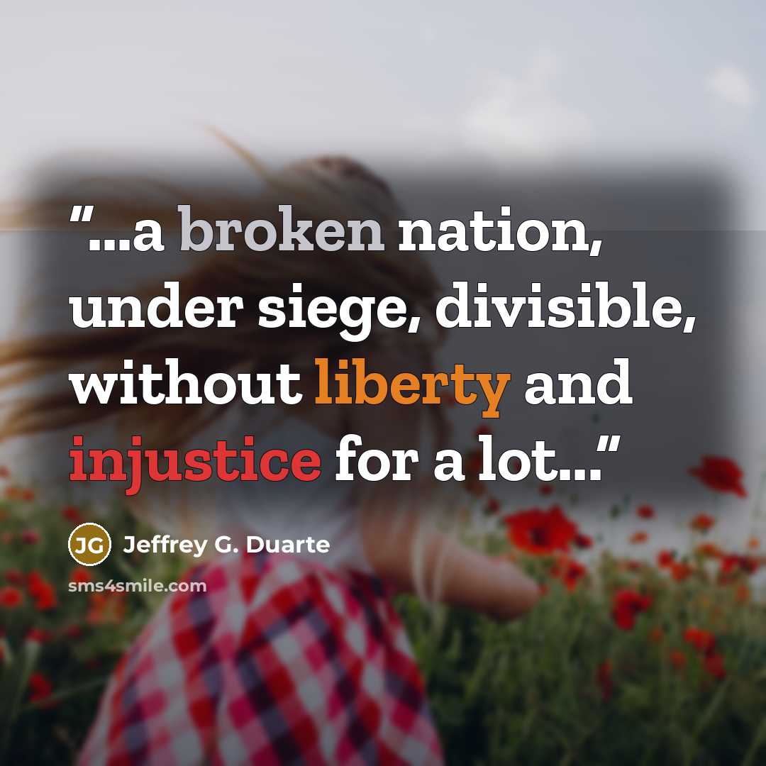 “...a broken nation, under siege, divisible, without liberty and injustice for a lot...” quote by Jeffrey G. Duarte