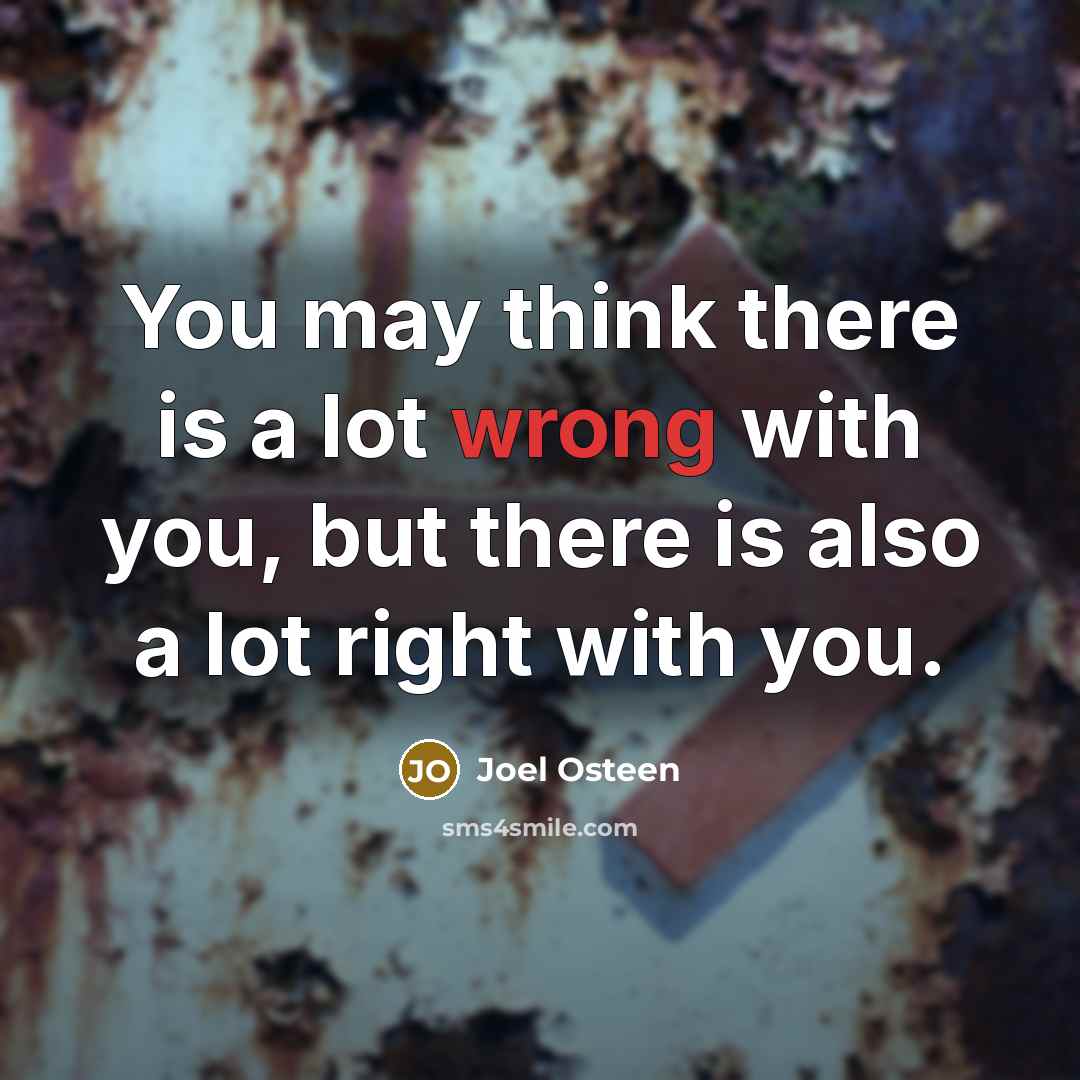 “You may think there is a lot wrong with you, but there is also a lot right with you.” quote by Joel Osteen