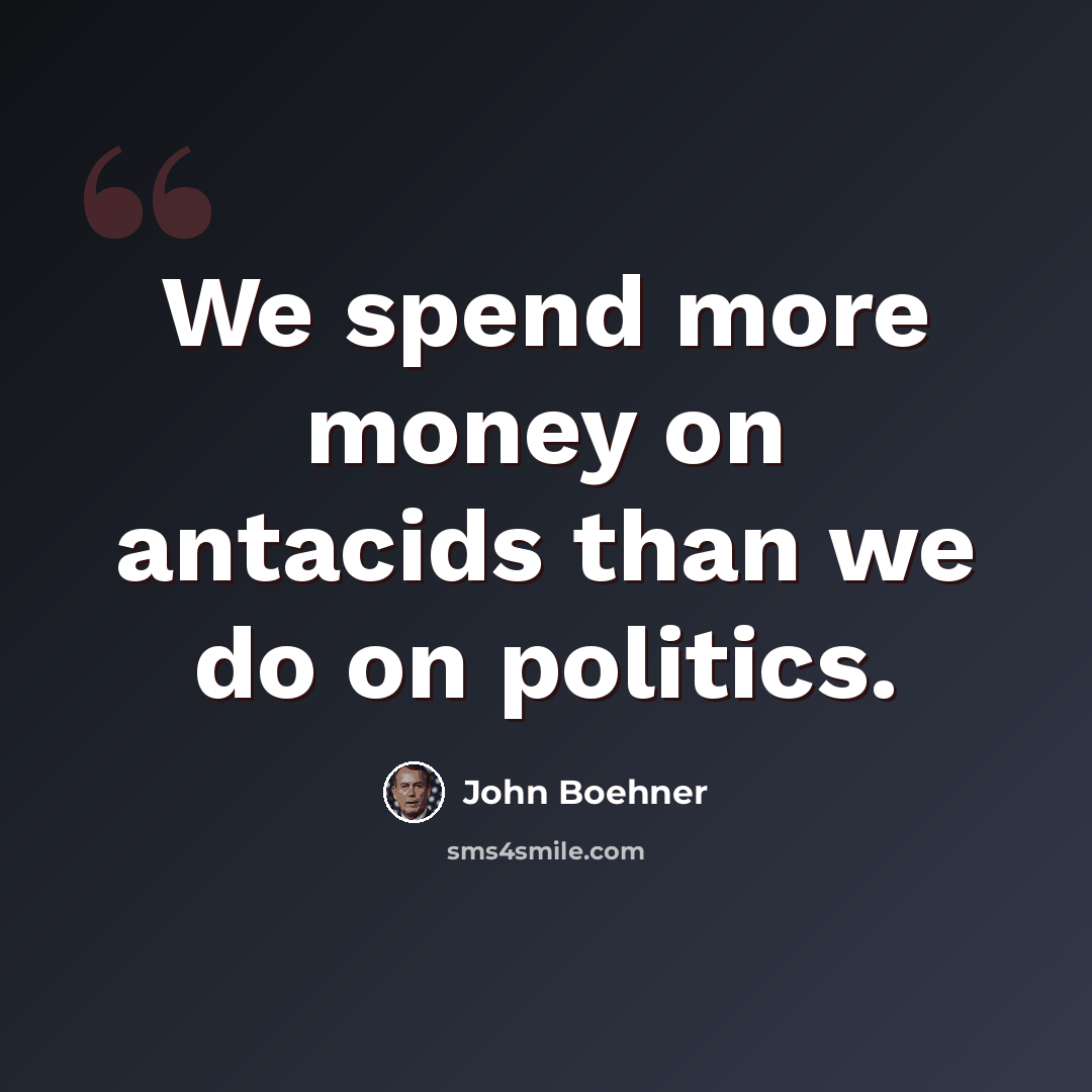 “We spend more money on antacids than we do on politics.” quote by John Boehner