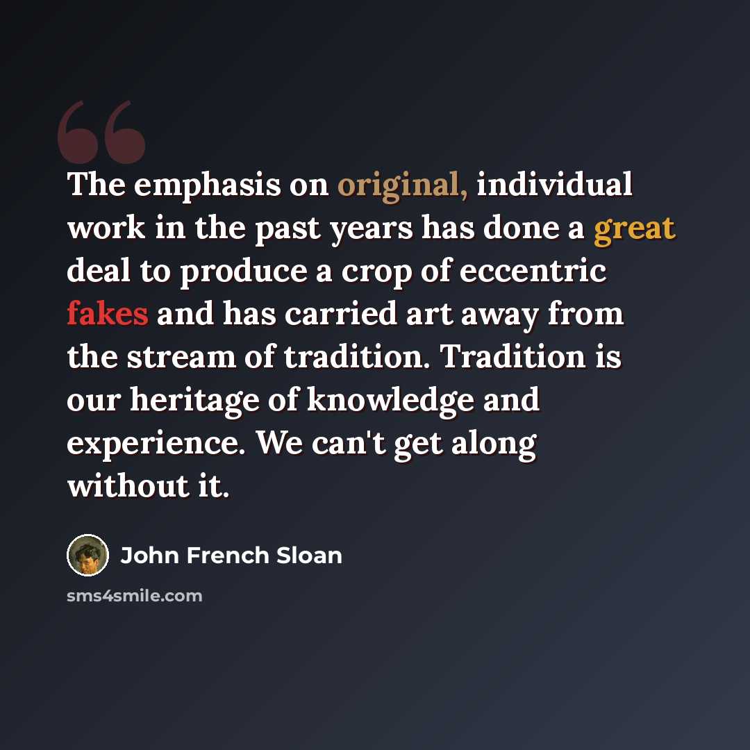 “The emphasis on original, individual work in the past years has done a great deal to produce a crop of eccentric fakes and has carried art away from the stream of tradition. Tradition is our heritage of knowledge and experience. We can't get along without it.” quote by John French Sloan