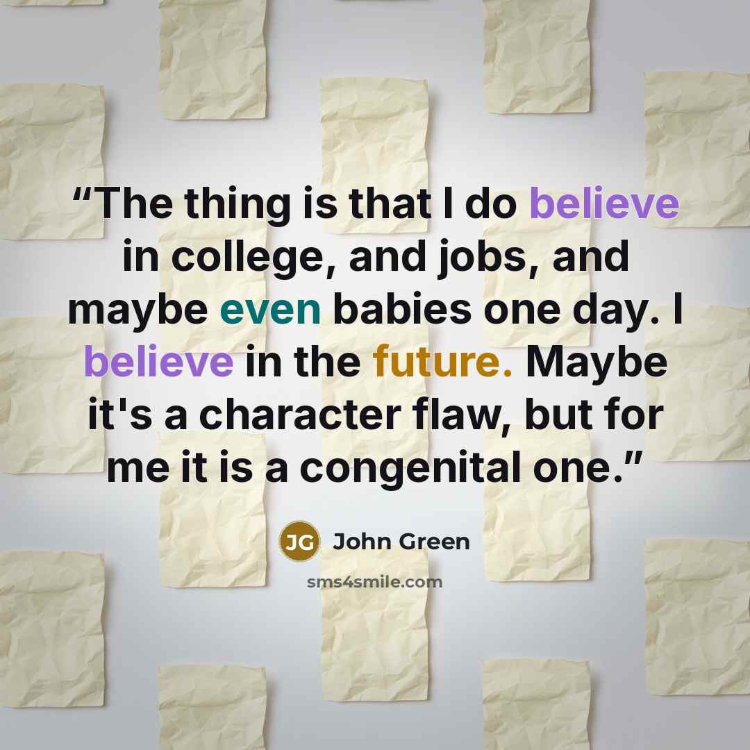 “The thing is that I do believe in college, and jobs, and maybe even babies one day. I believe in the future. Maybe it's a character flaw, but for me it is a congenital one.” quote by John Green
