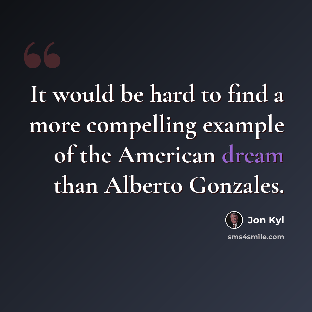 “It would be hard to find a more compelling example of the American dream than Alberto Gonzales.” quote by Jon Kyl