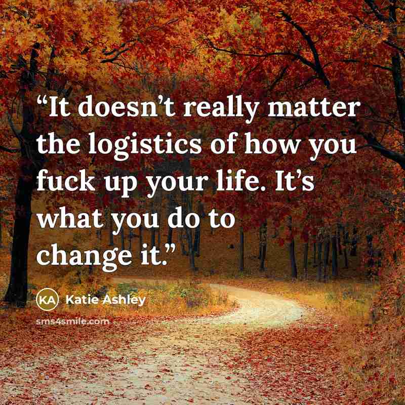 “It doesn’t really matter the logistics of how you fuck up your life. It’s what you do to change it.” quote by Katie Ashley