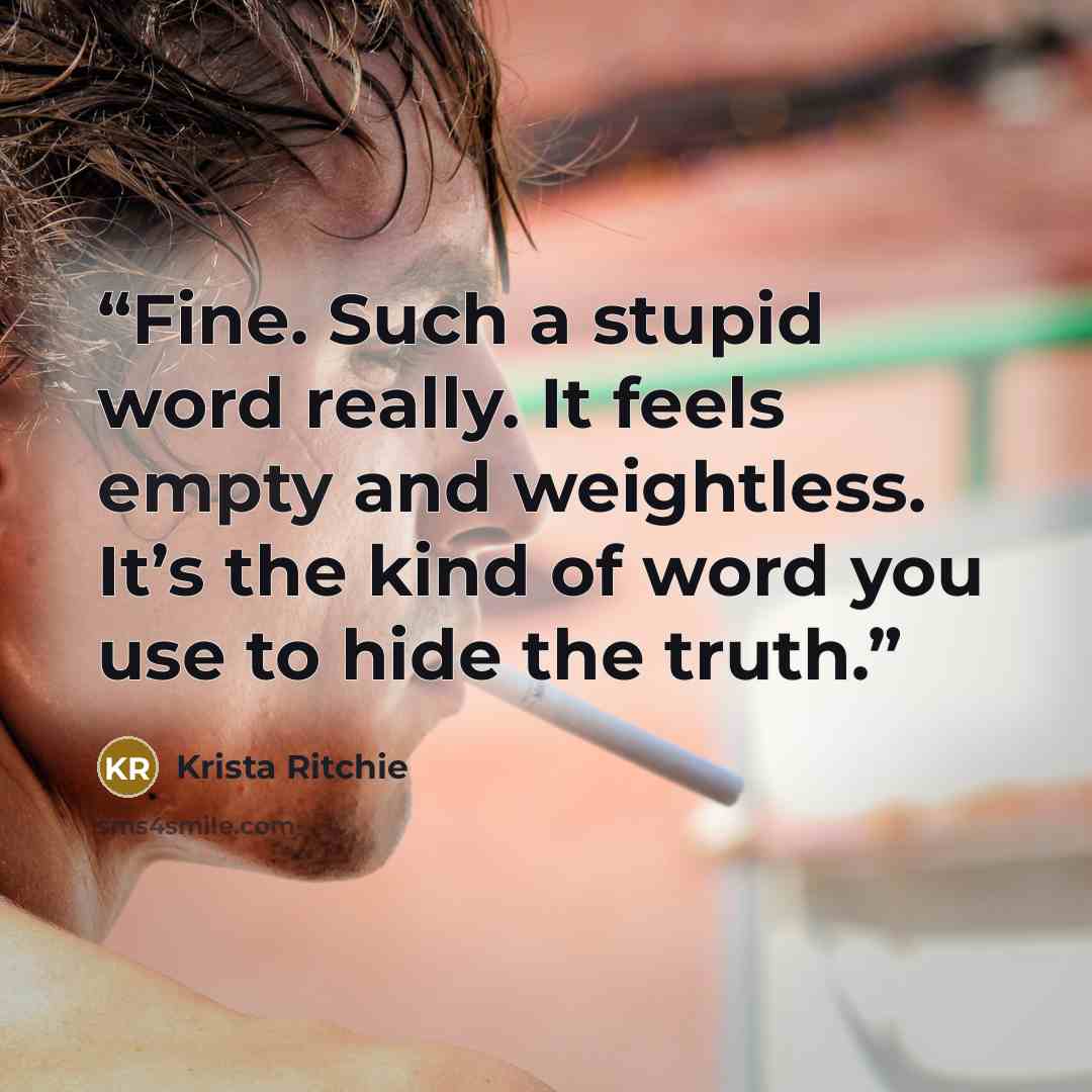 “Fine. Such a stupid word really. It feels empty and weightless. It’s the kind of word you use to hide the truth.” quote by Krista Ritchie