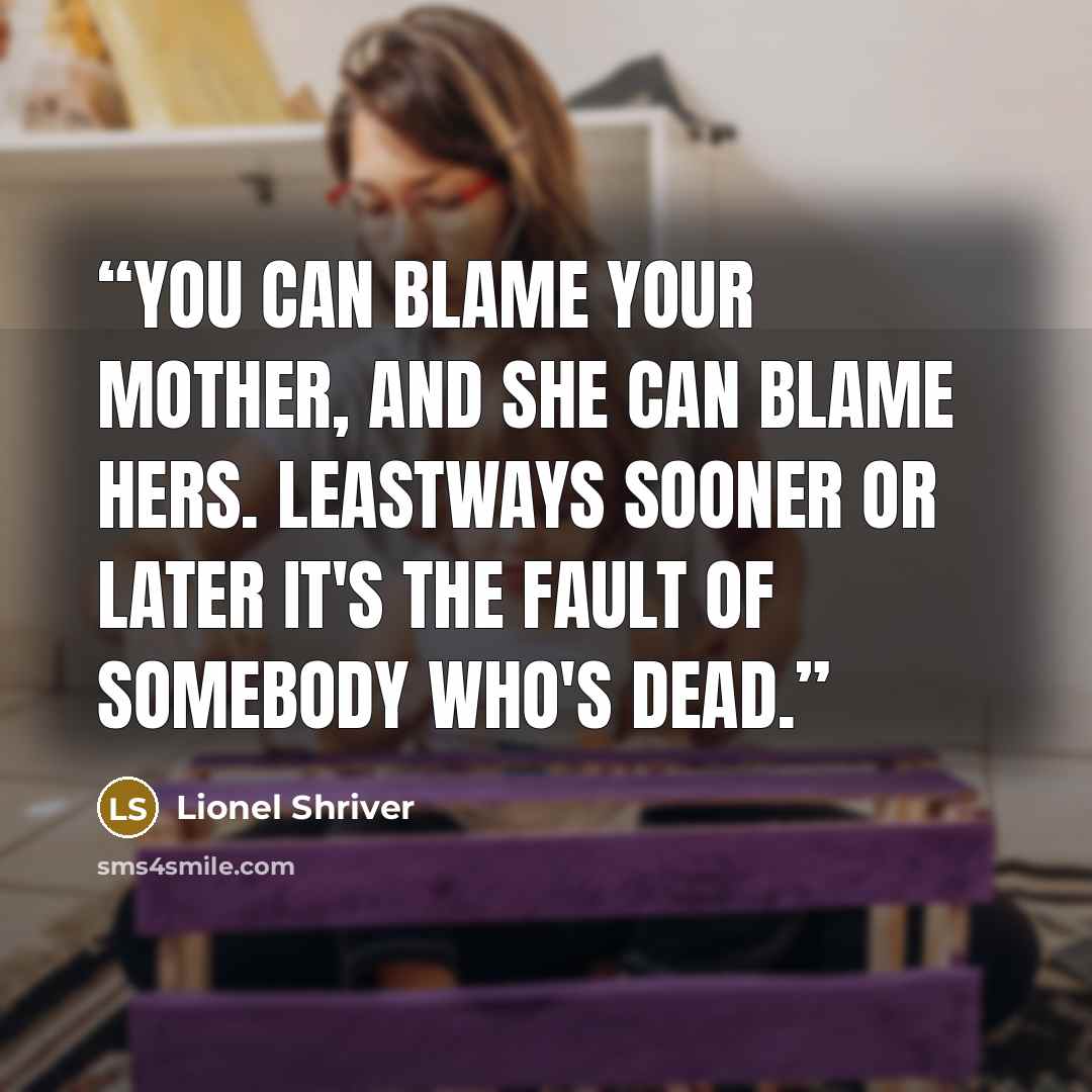 “You can blame your mother, and she can blame hers. Leastways sooner or later it's the fault of somebody who's dead.” quote by Lionel Shriver