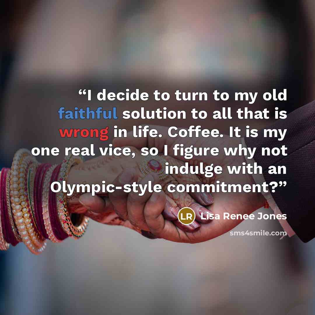 “I decide to turn to my old faithful solution to all that is wrong in life. Coffee. It is my one real vice, so I figure why not indulge with an Olympic-style commitment?” quote by Lisa Renee Jones