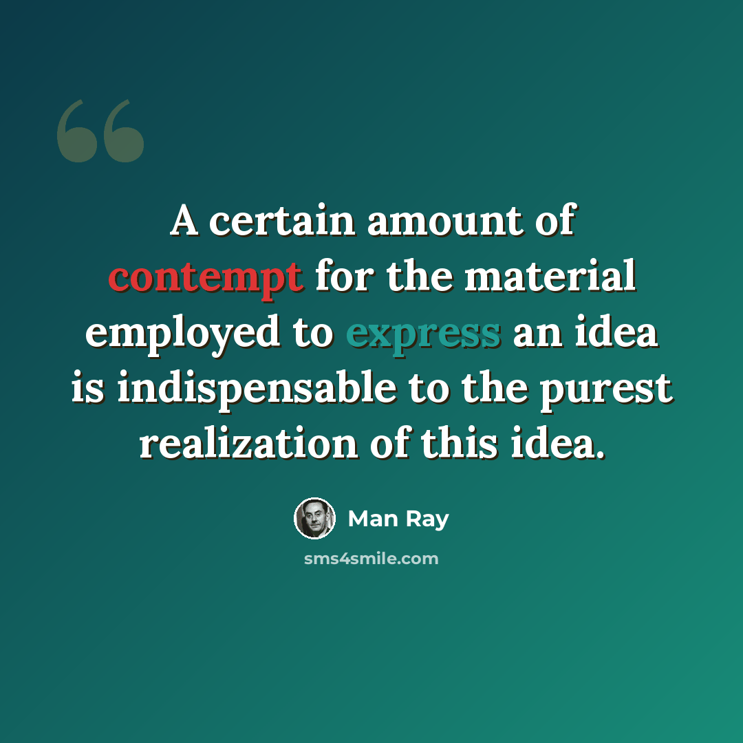 “A certain amount of contempt for the material employed to express an idea is indispensable to the purest realization of this idea.” quote by Man Ray