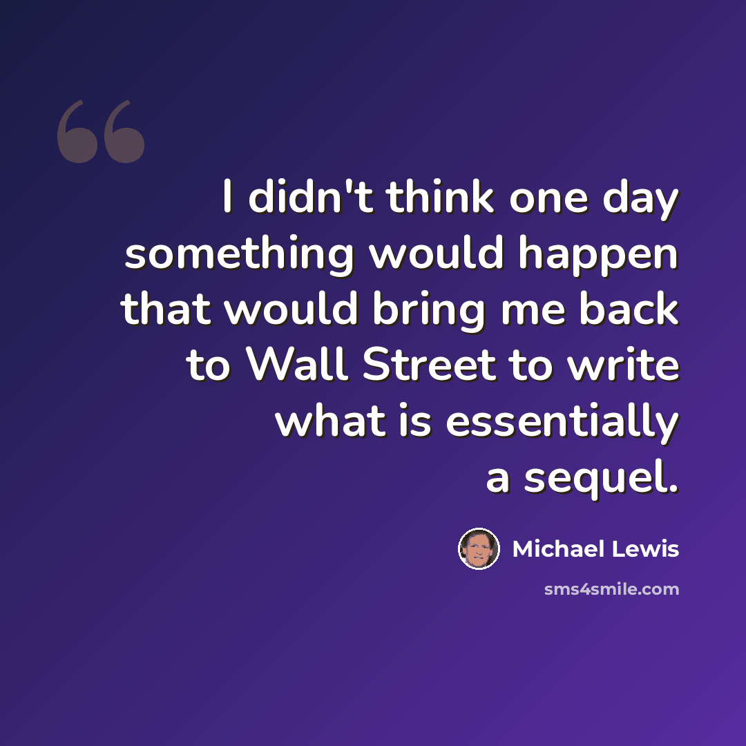 “I didn't think one day something would happen that would bring me back to Wall Street to write what is essentially a sequel.” quote by Michael Lewis
