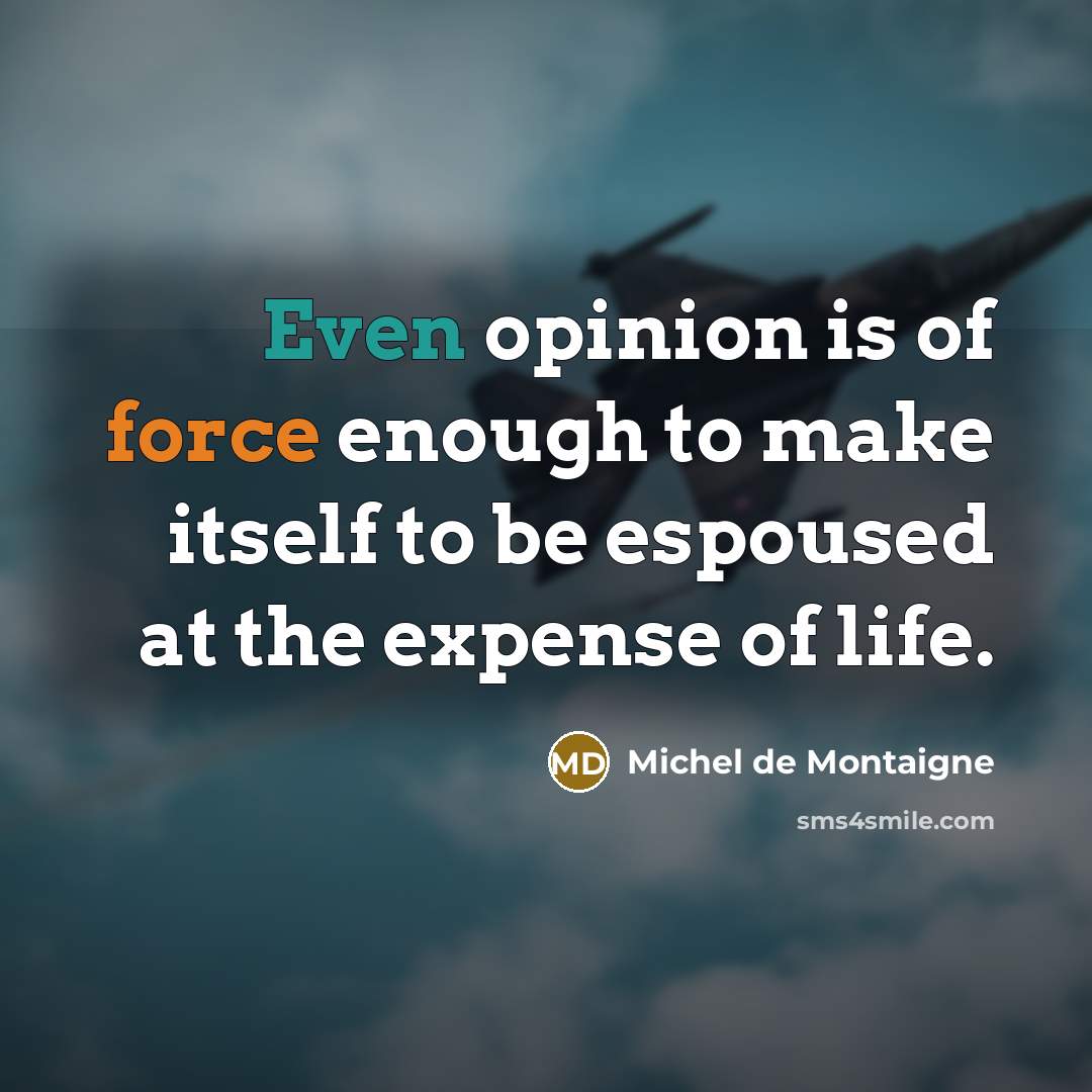 “Even opinion is of force enough to make itself to be espoused at the expense of life.” quote by Michel de Montaigne