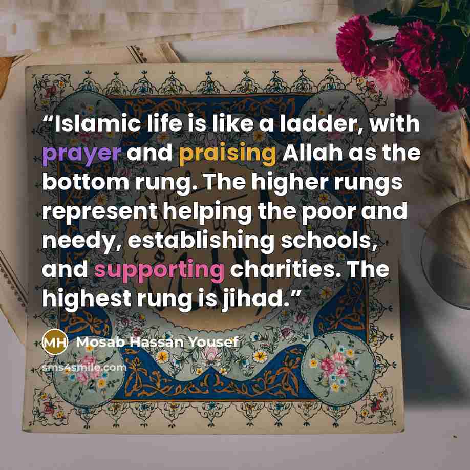 “Islamic life is like a ladder, with prayer and praising Allah as the bottom rung. The higher rungs represent helping the poor and needy, establishing schools, and supporting charities. The highest rung is jihad.” quote by Mosab Hassan Yousef