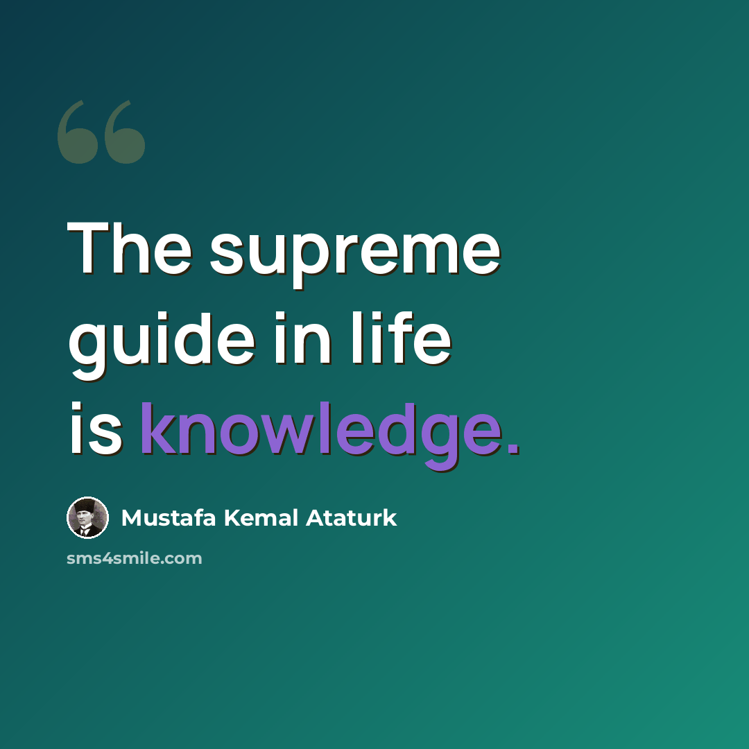 “The supreme guide in life is knowledge.” quote by Mustafa Kemal Ataturk
