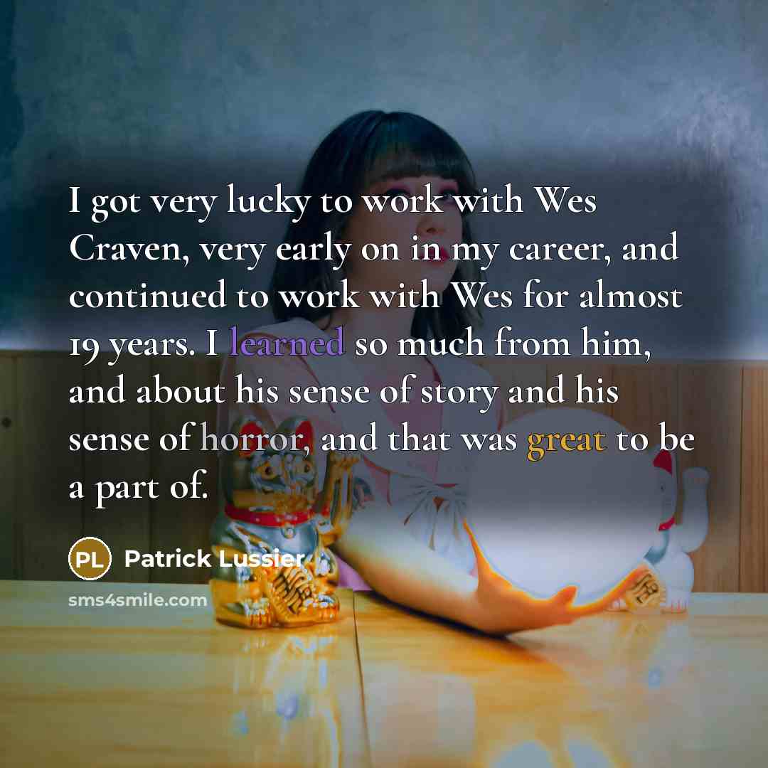 “I got very lucky to work with Wes Craven, very early on in my career, and continued to work with Wes for almost 19 years. I learned so much from him, and about his sense of story and his sense of horror, and that was great to be a part of.” quote by Patrick Lussier