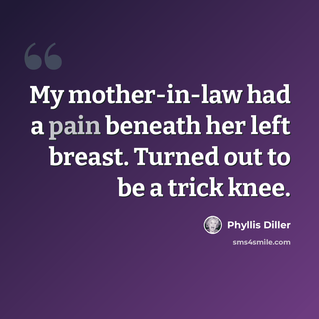 “My mother-in-law had a pain beneath her left breast. Turned out to be a trick knee.” quote by Phyllis Diller