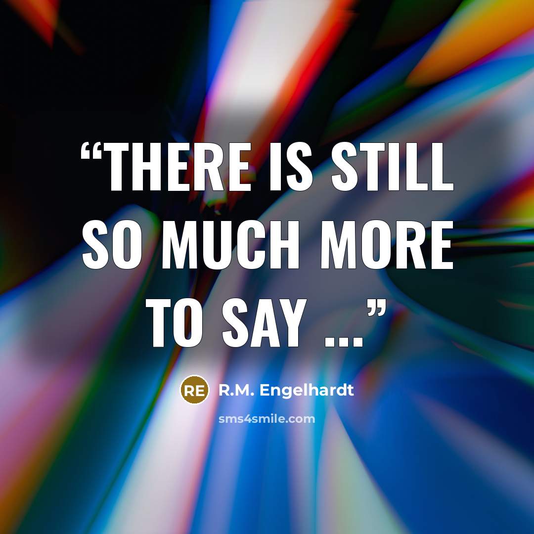 “There is still so much more to say ...” quote by R.M. Engelhardt