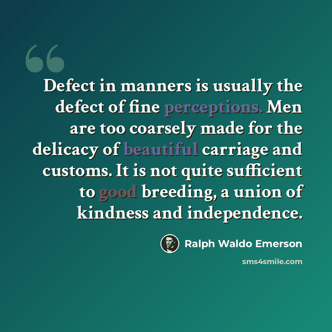 “Defect in manners is usually the defect of fine perceptions. Men are too coarsely made for the delicacy of beautiful carriage and customs. It is not quite sufficient to good breeding, a union of kindness and independence.” quote by Ralph Waldo Emerson