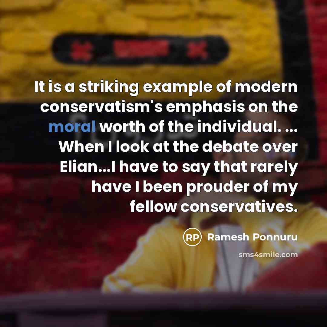 “It is a striking example of modern conservatism's emphasis on the moral worth of the individual. ... When I look at the debate over Elian...I have to say that rarely have I been prouder of my fellow conservatives.” quote by Ramesh Ponnuru