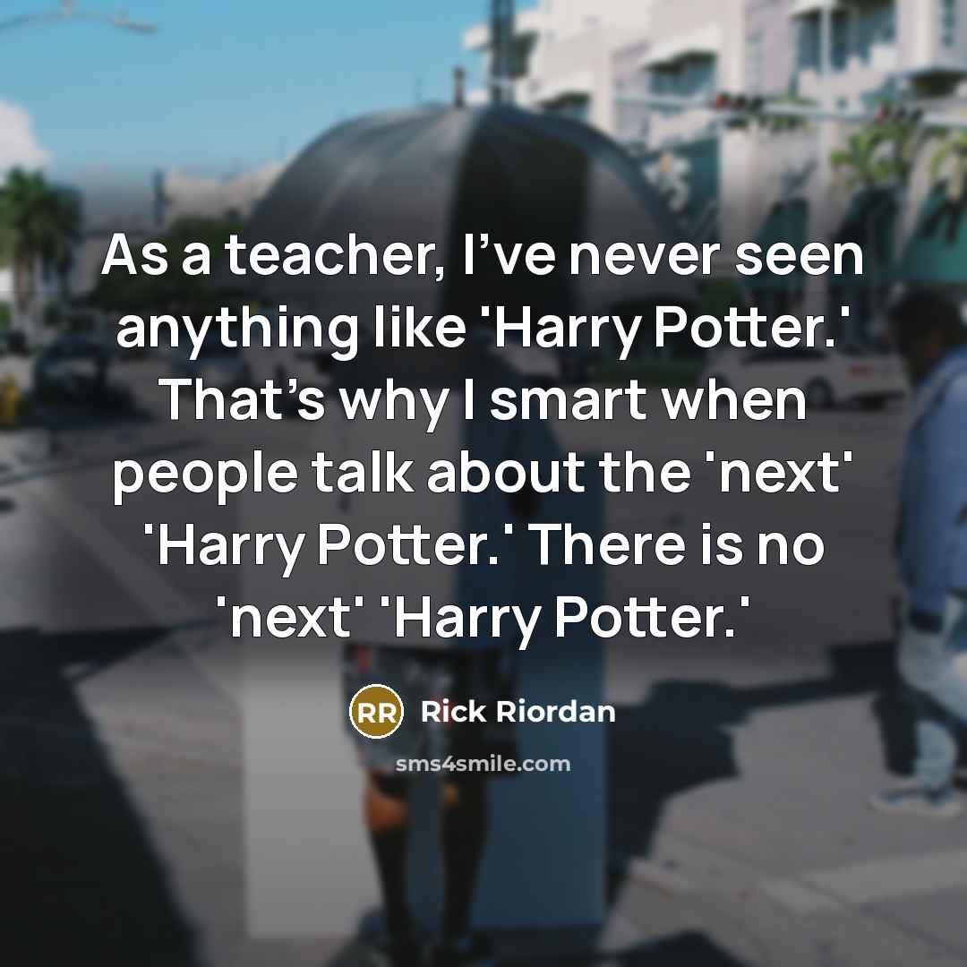 “As a teacher, I've never seen anything like 'Harry Potter.' That's why I smart when people talk about the 'next' 'Harry Potter.' There is no 'next' 'Harry Potter.'” quote by Rick Riordan