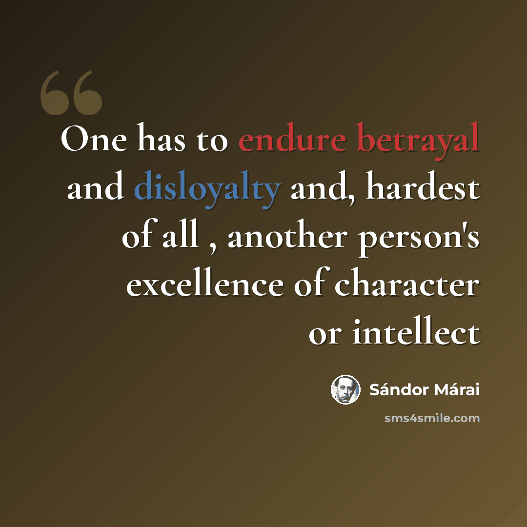 “One has to endure betrayal and disloyalty and, hardest of all , another person's excellence of character or intellect” quote by Sándor Márai