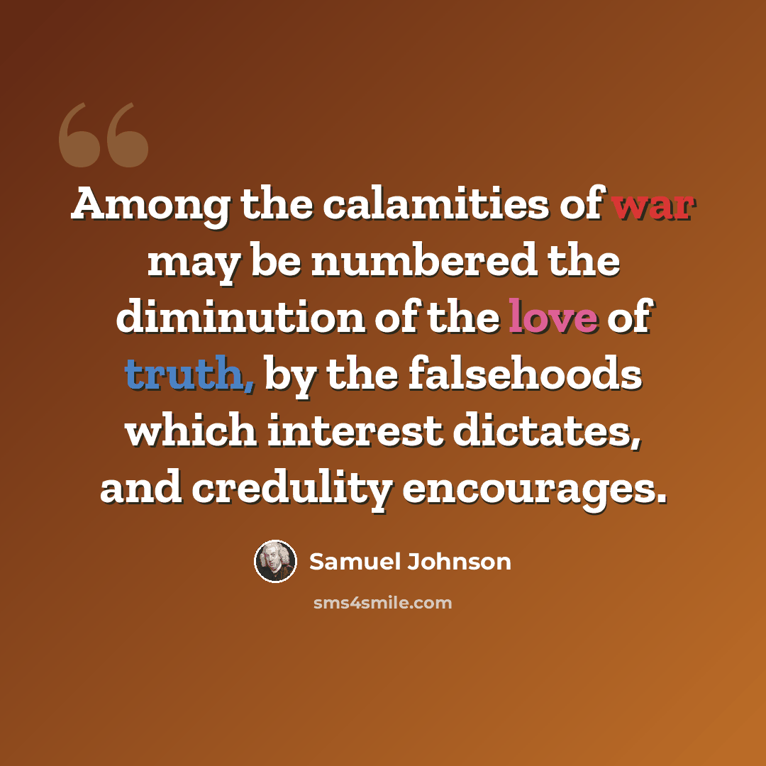 “Among the calamities of war may be numbered the diminution of the love of truth, by the falsehoods which interest dictates, and credulity encourages.” quote by Samuel Johnson