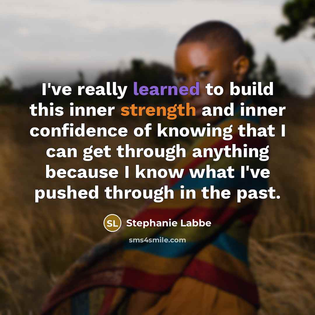 “I've really learned to build this inner strength and inner confidence of knowing that I can get through anything because I know what I've pushed through in the past.” quote by Stephanie Labbe