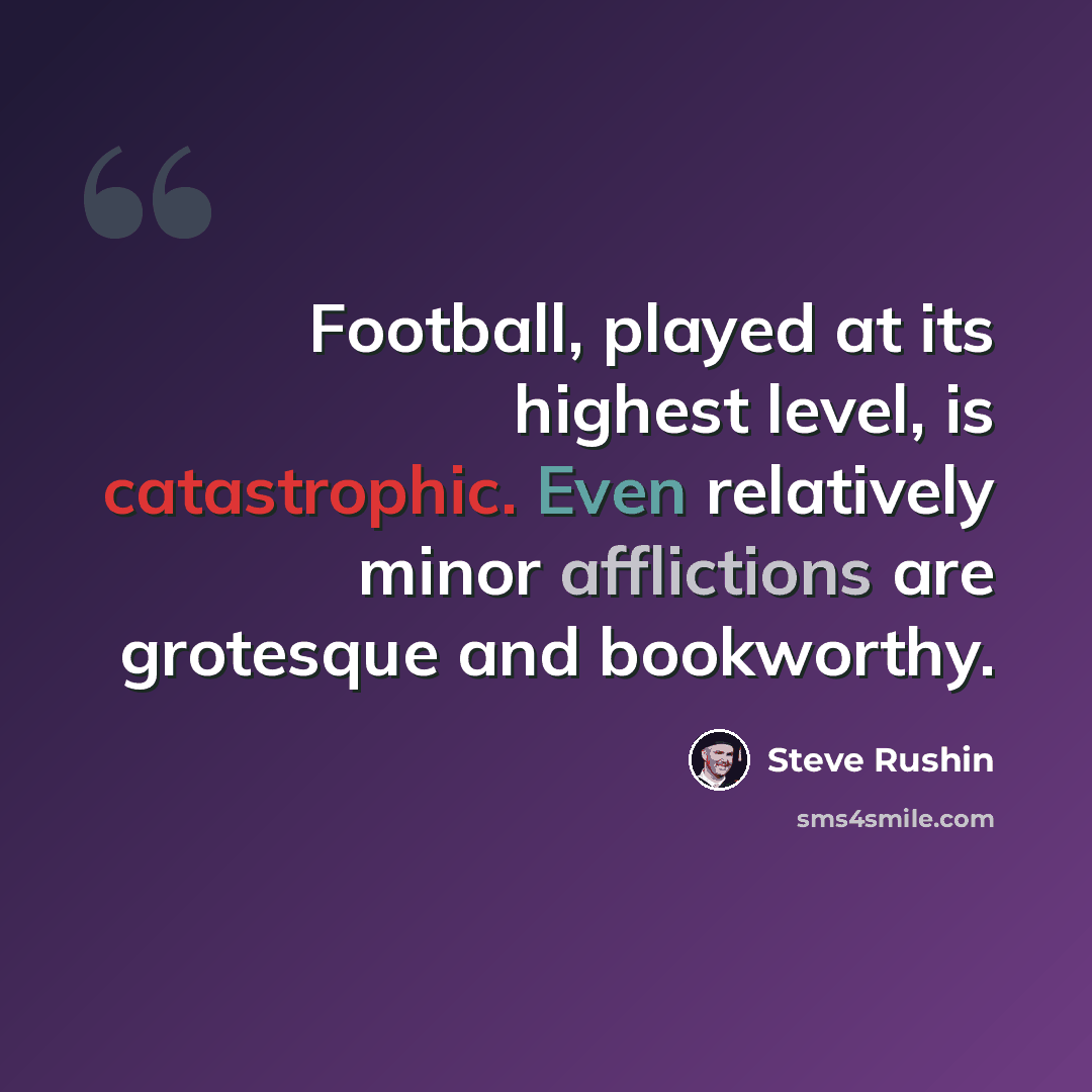 “Football, played at its highest level, is catastrophic. Even relatively minor afflictions are grotesque and bookworthy.” quote by Steve Rushin