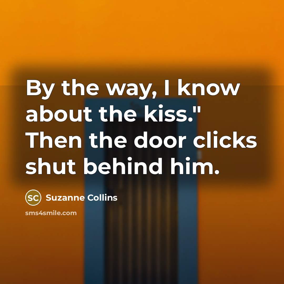 “By the way, I know about the kiss." Then the door clicks shut behind him.” quote by Suzanne Collins