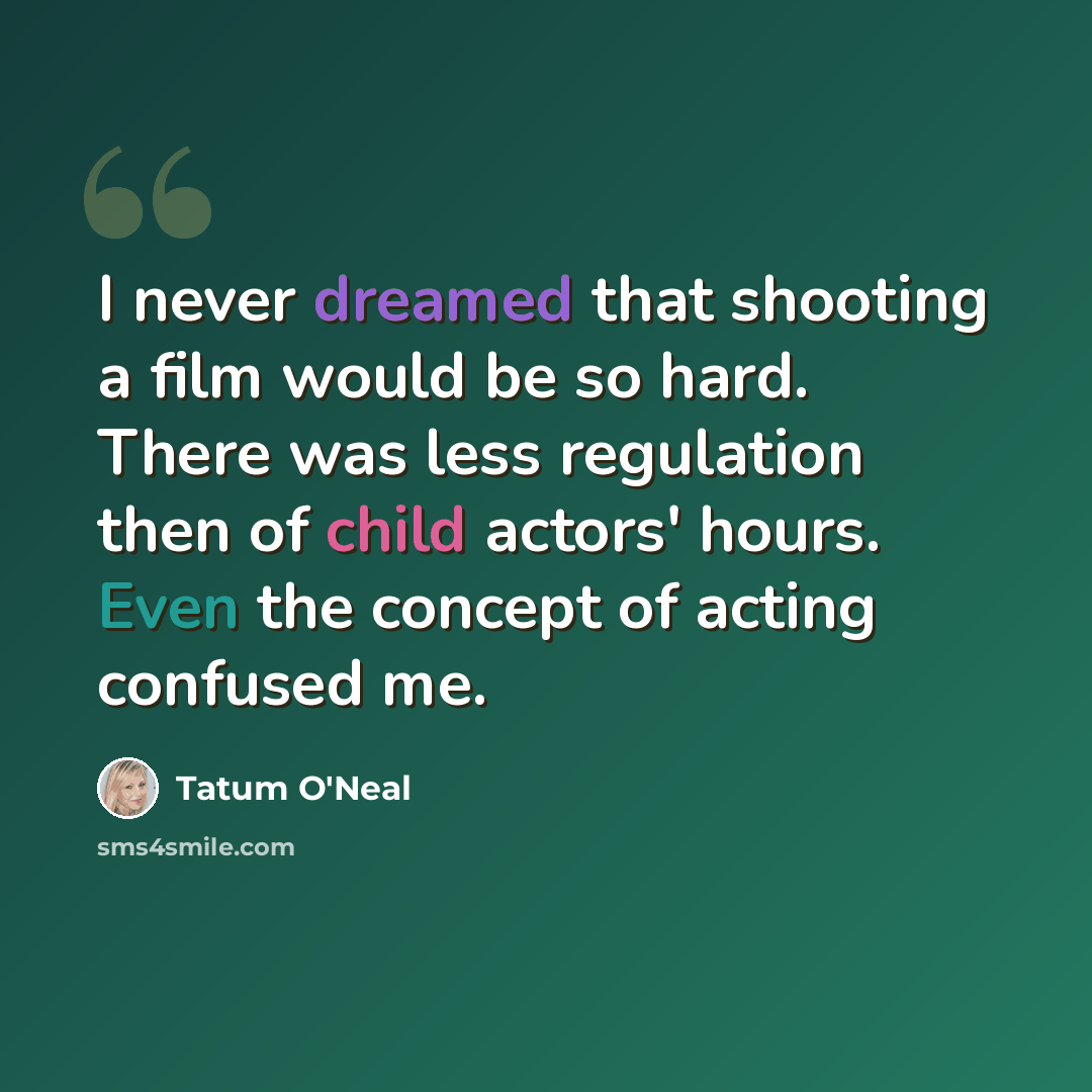 “I never dreamed that shooting a film would be so hard. There was less regulation then of child actors' hours. Even the concept of acting confused me.” quote by Tatum O'Neal