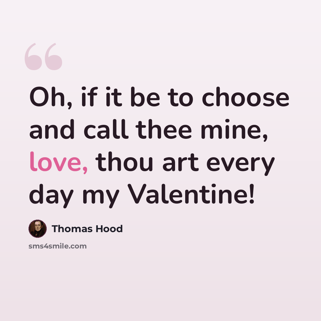 “Oh, if it be to choose and call thee mine, love, thou art every day my Valentine!” quote by Thomas Hood