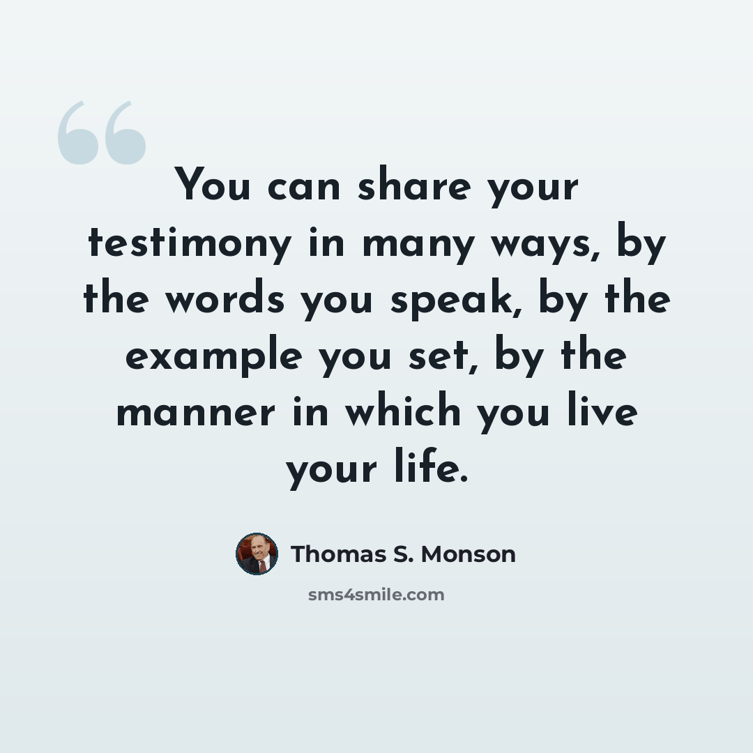 “You can share your testimony in many ways, by the words you speak, by the example you set, by the manner in which you live your life.” quote by Thomas S. Monson