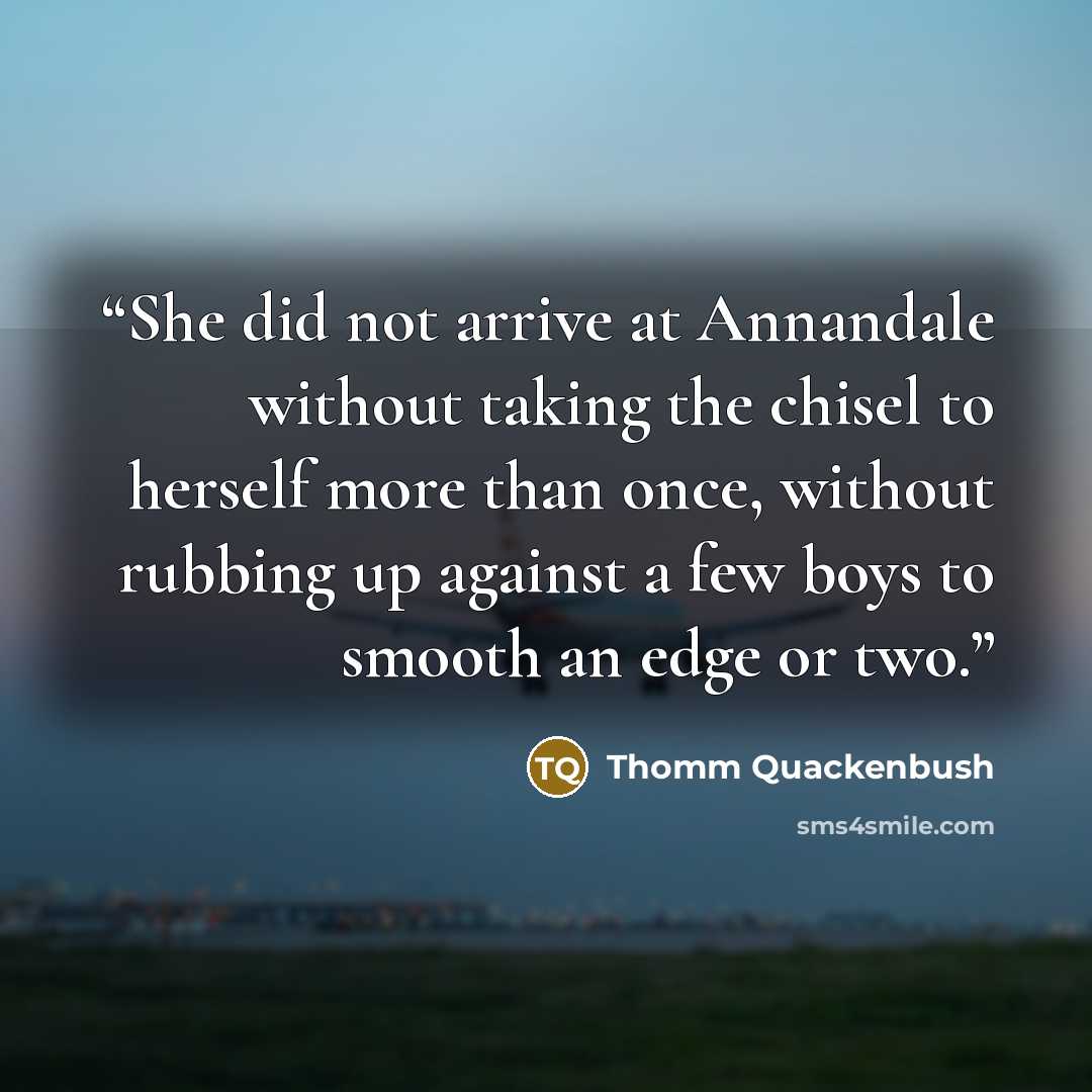 “She did not arrive at Annandale without taking the chisel to herself more than once, without rubbing up against a few boys to smooth an edge or two.” quote by Thomm Quackenbush