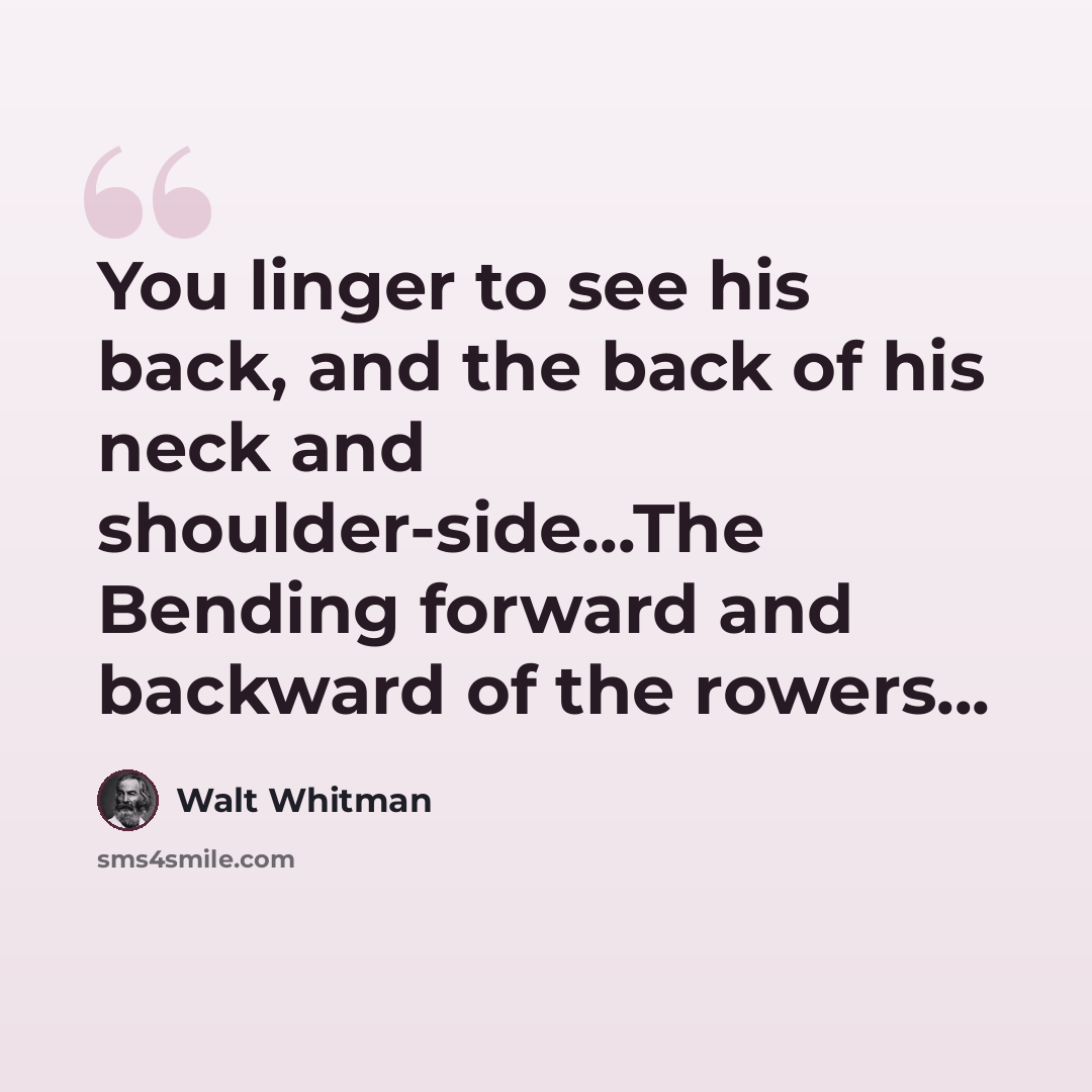“You linger to see his back, and the back of his neck and shoulder-side...The Bending forward and backward of the rowers...” quote by Walt Whitman