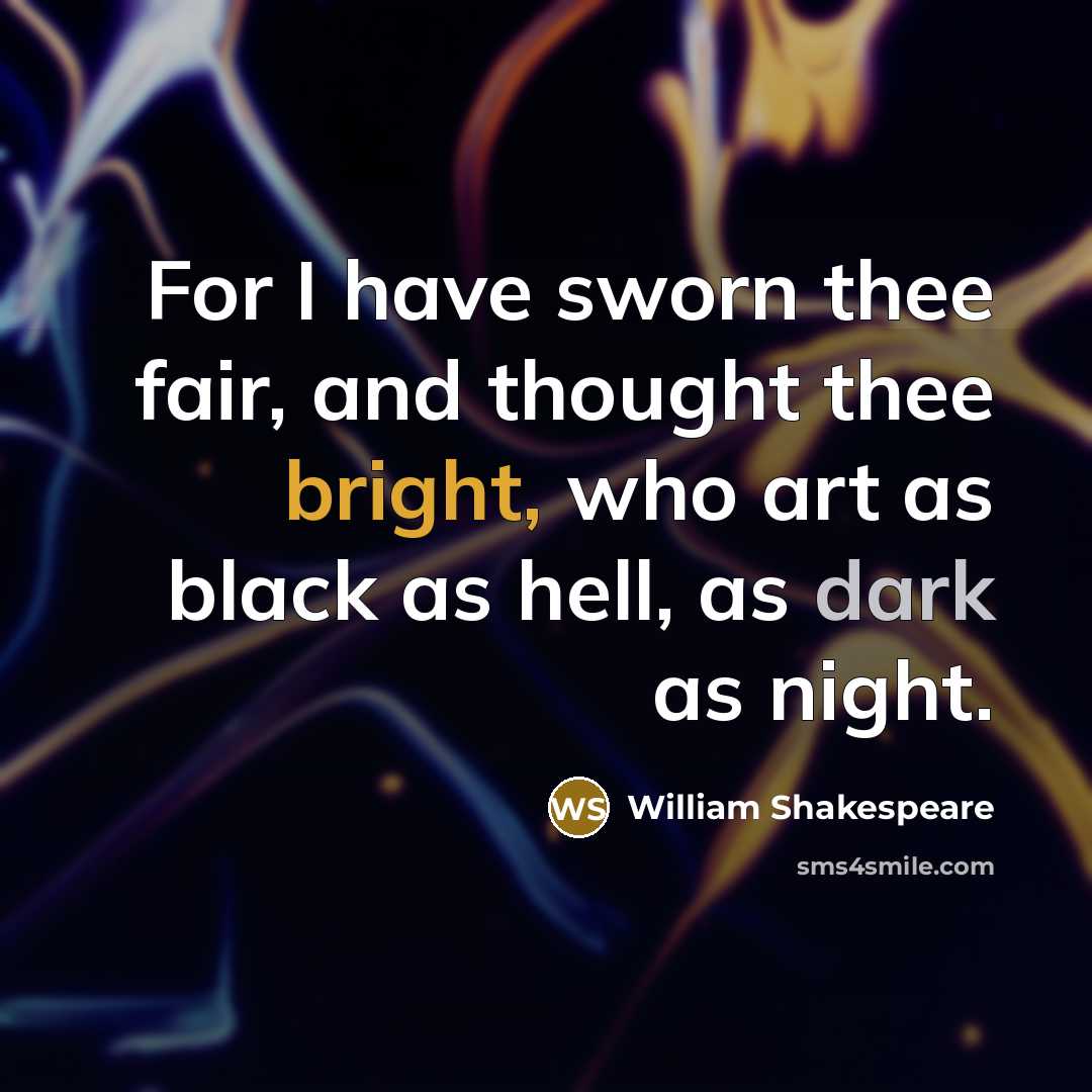 “For I have sworn thee fair, and thought thee bright, who art as black as hell, as dark as night.” quote by William Shakespeare