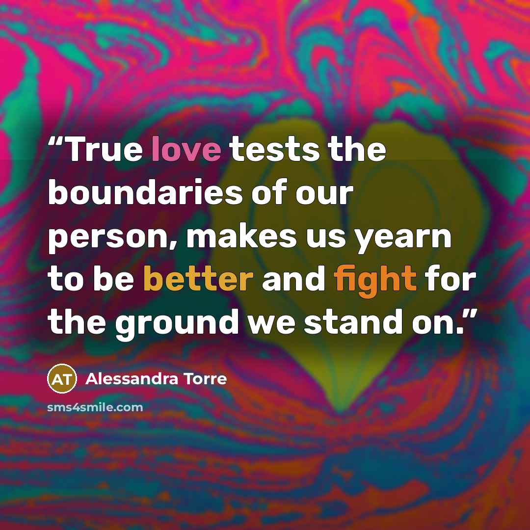 “True love tests the boundaries of our person, makes us yearn to be better and fight for the ground we stand on.” quote by Alessandra Torre
