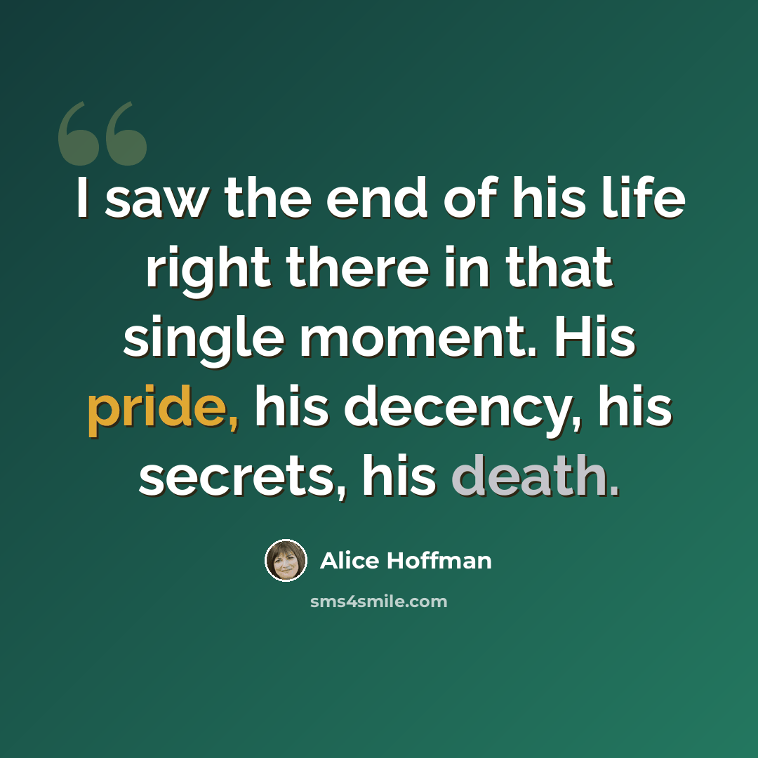 “I saw the end of his life right there in that single moment. His pride, his decency, his secrets, his death.” quote by Alice Hoffman